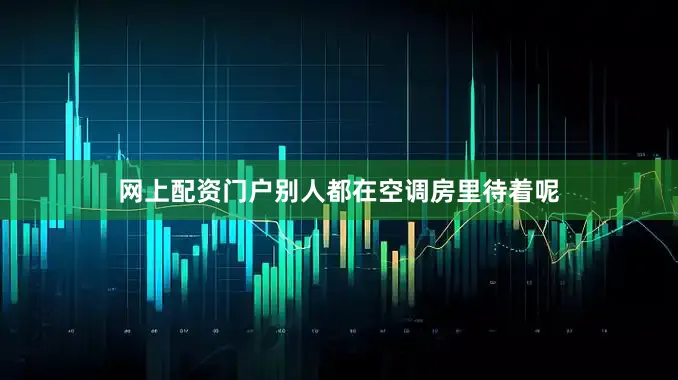 网上配资门户别人都在空调房里待着呢