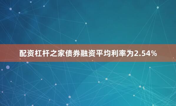 配资杠杆之家债券融资平均利率为2.54%