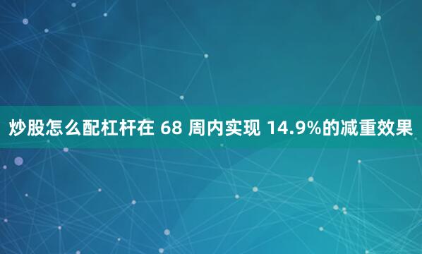 炒股怎么配杠杆在 68 周内实现 14.9%的减重效果