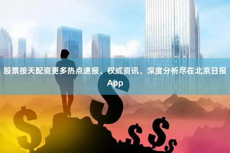 股票按天配资更多热点速报、权威资讯、深度分析尽在北京日报App