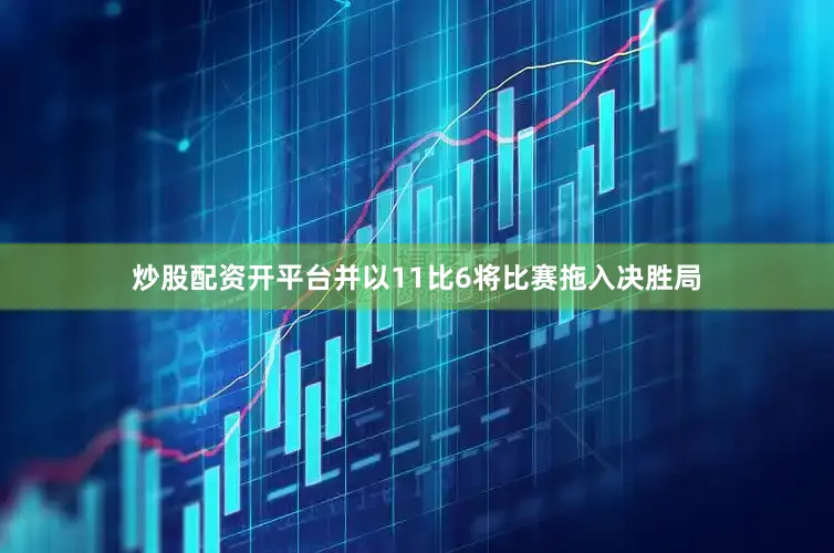 炒股配资开平台并以11比6将比赛拖入决胜局