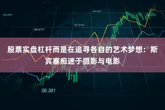 股票实盘杠杆而是在追寻各自的艺术梦想：斯宾塞痴迷于摄影与电影