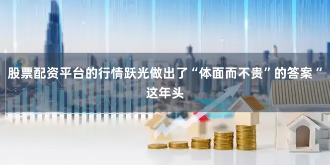 股票配资平台的行情跃光做出了“体面而不贵”的答案“这年头