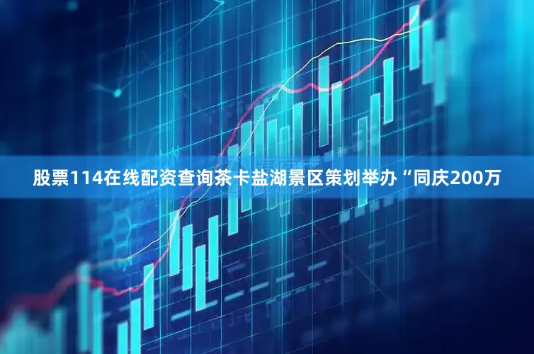 股票114在线配资查询茶卡盐湖景区策划举办“同庆200万