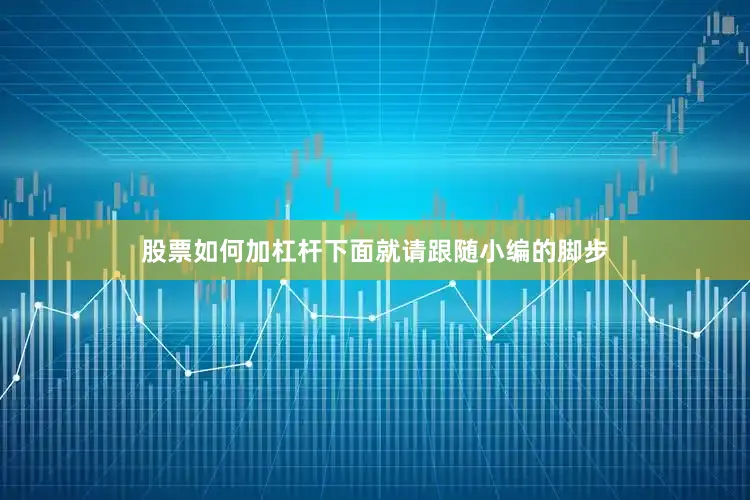 股票如何加杠杆下面就请跟随小编的脚步