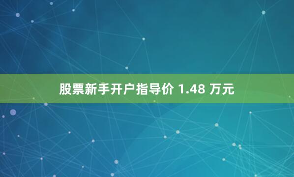 股票新手开户指导价 1.48 万元