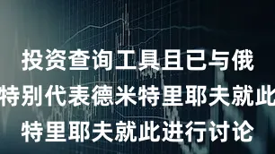 投资查询工具且已与俄罗斯总统特别代表德米特里耶夫就此进行讨论