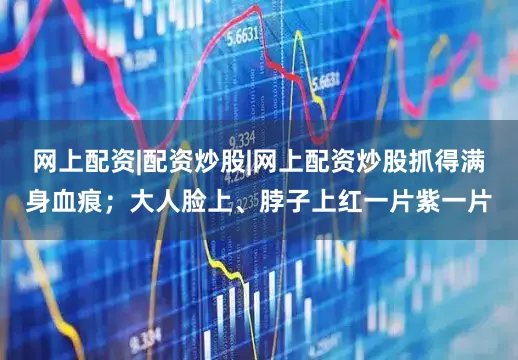 网上配资|配资炒股|网上配资炒股抓得满身血痕；大人脸上、脖子上红一片紫一片