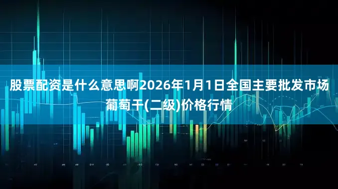 股票配资是什么意思啊2026年1月1日全国主要批发市场葡萄干(二级)价格行情