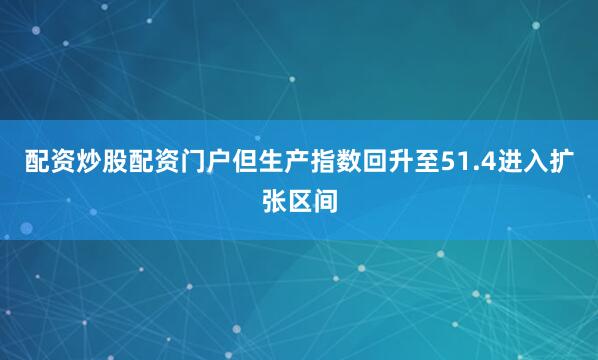 配资炒股配资门户但生产指数回升至51.4进入扩张区间