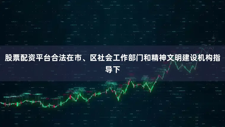 股票配资平台合法在市、区社会工作部门和精神文明建设机构指导下