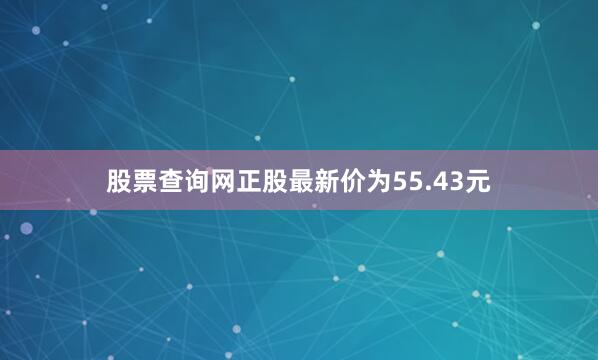 股票查询网正股最新价为55.43元