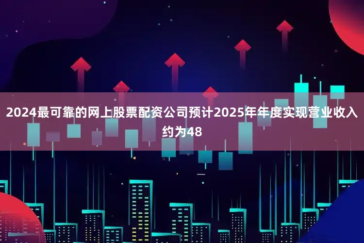 2024最可靠的网上股票配资公司预计2025年年度实现营业收入约为48